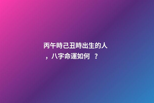 丙午時己丑時出生的人，八字命運如何？